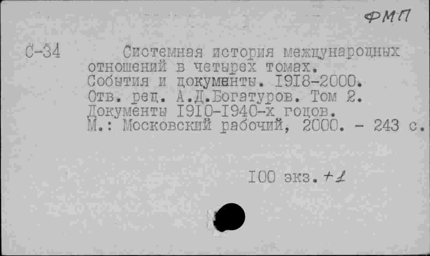 ﻿
0-34
Системная история международных отношений в четырех томах. События и документы. 1918-2000. Отв. ред. А.Д.Богатуров. Том 2. Документы 1910-1940-х годов. М.: Московский рабочий, 2000. - 243 с.
100 экз. +1